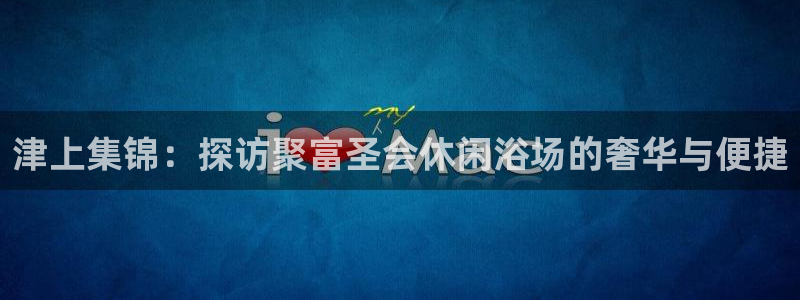 u8国际官网：津上集锦：探访聚富圣会休闲浴场的奢华与便捷
